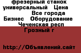 фрезерный станок универсальный › Цена ­ 130 000 - Все города Бизнес » Оборудование   . Чеченская респ.,Грозный г.